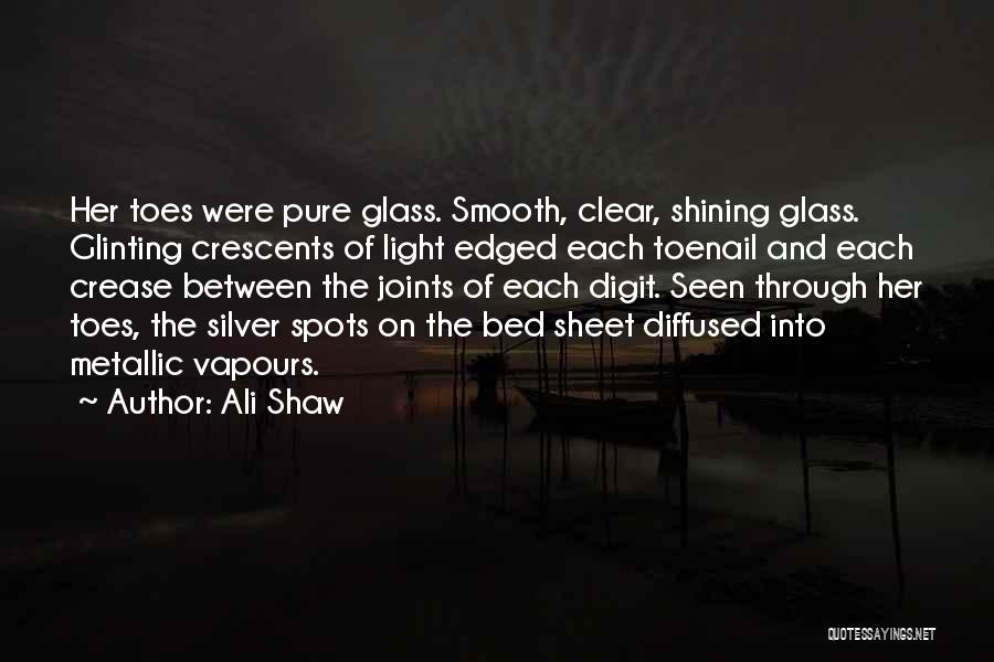 Ali Shaw Quotes: Her Toes Were Pure Glass. Smooth, Clear, Shining Glass. Glinting Crescents Of Light Edged Each Toenail And Each Crease Between