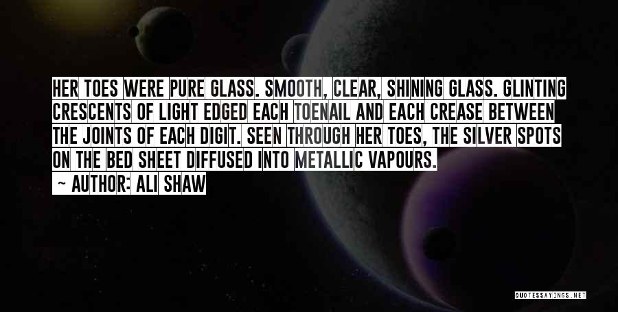 Ali Shaw Quotes: Her Toes Were Pure Glass. Smooth, Clear, Shining Glass. Glinting Crescents Of Light Edged Each Toenail And Each Crease Between