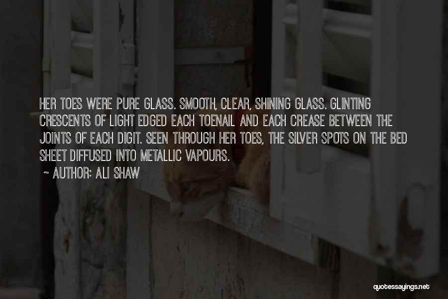 Ali Shaw Quotes: Her Toes Were Pure Glass. Smooth, Clear, Shining Glass. Glinting Crescents Of Light Edged Each Toenail And Each Crease Between