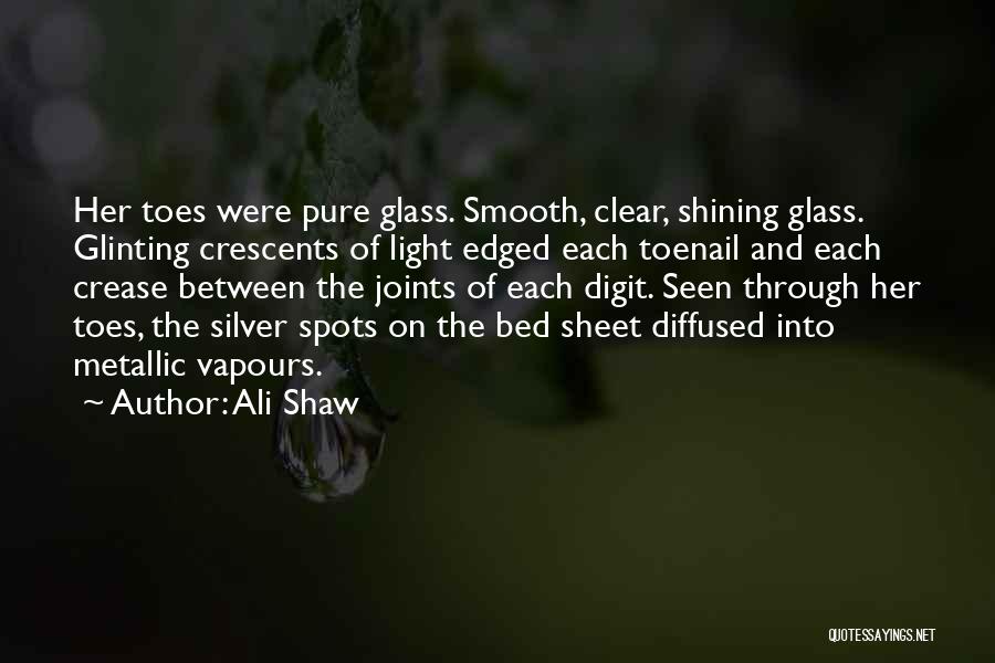 Ali Shaw Quotes: Her Toes Were Pure Glass. Smooth, Clear, Shining Glass. Glinting Crescents Of Light Edged Each Toenail And Each Crease Between