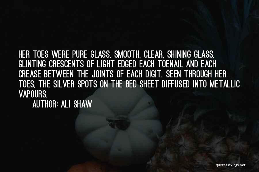 Ali Shaw Quotes: Her Toes Were Pure Glass. Smooth, Clear, Shining Glass. Glinting Crescents Of Light Edged Each Toenail And Each Crease Between