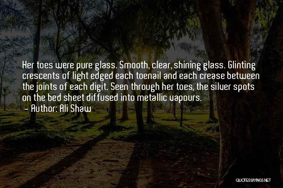 Ali Shaw Quotes: Her Toes Were Pure Glass. Smooth, Clear, Shining Glass. Glinting Crescents Of Light Edged Each Toenail And Each Crease Between