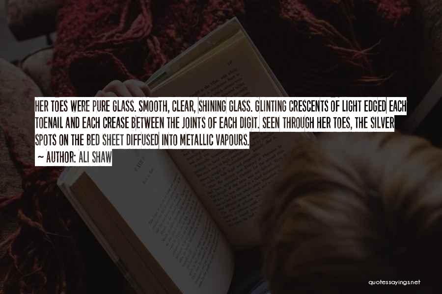 Ali Shaw Quotes: Her Toes Were Pure Glass. Smooth, Clear, Shining Glass. Glinting Crescents Of Light Edged Each Toenail And Each Crease Between