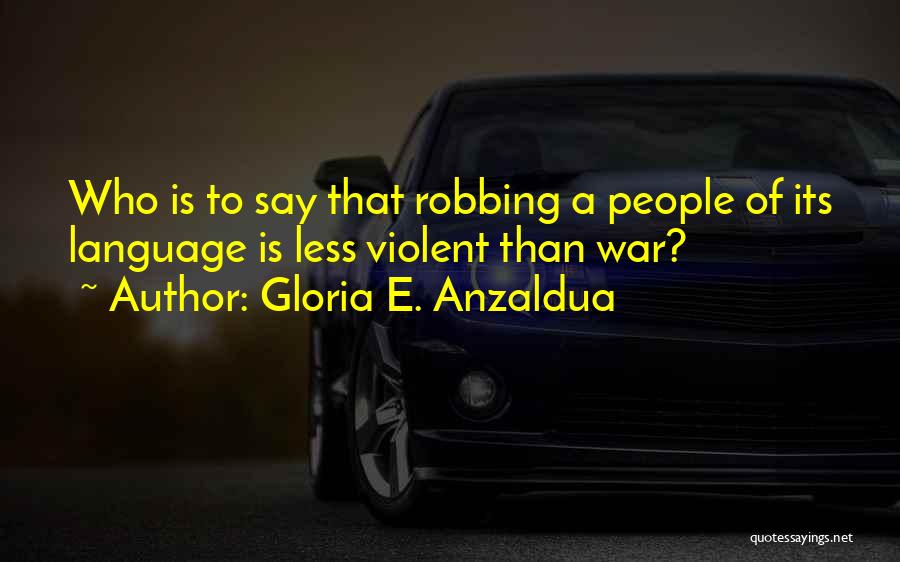 Gloria E. Anzaldua Quotes: Who Is To Say That Robbing A People Of Its Language Is Less Violent Than War?