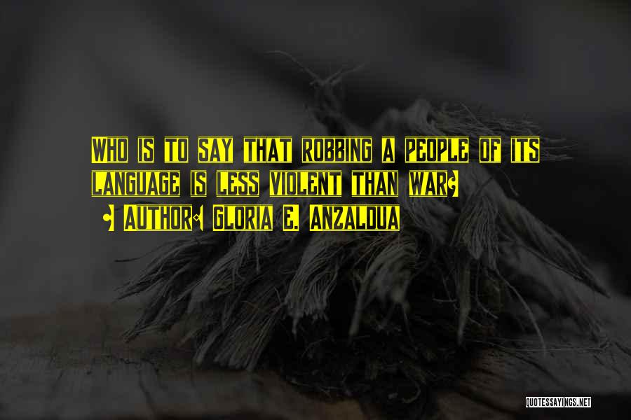 Gloria E. Anzaldua Quotes: Who Is To Say That Robbing A People Of Its Language Is Less Violent Than War?