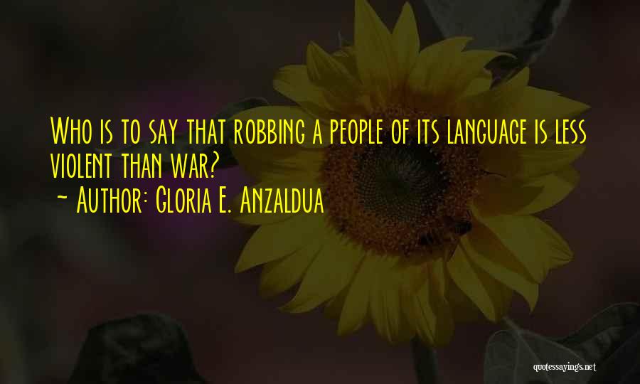 Gloria E. Anzaldua Quotes: Who Is To Say That Robbing A People Of Its Language Is Less Violent Than War?