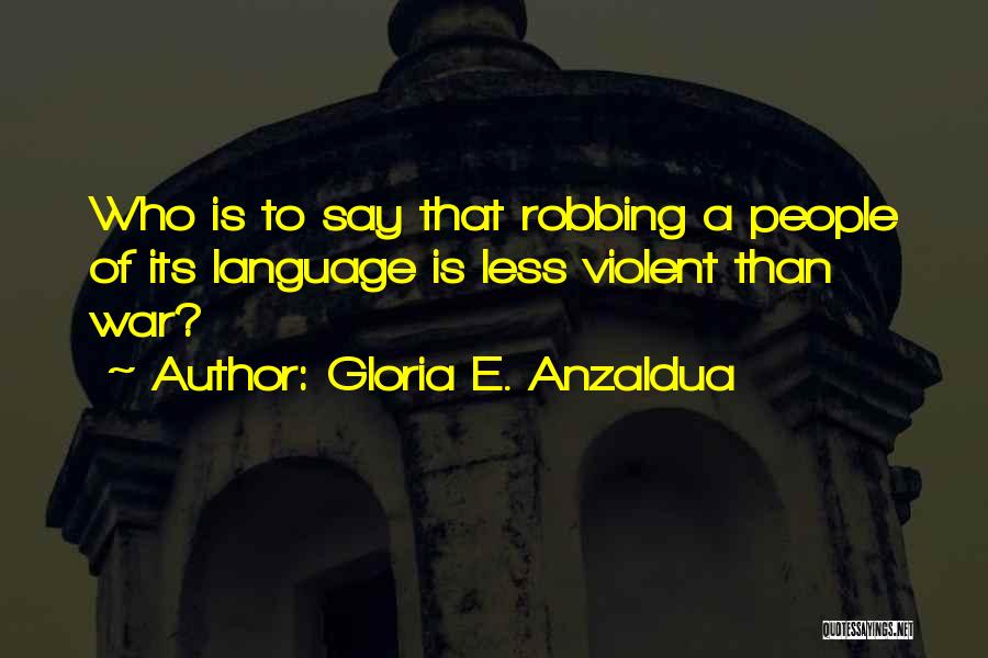 Gloria E. Anzaldua Quotes: Who Is To Say That Robbing A People Of Its Language Is Less Violent Than War?