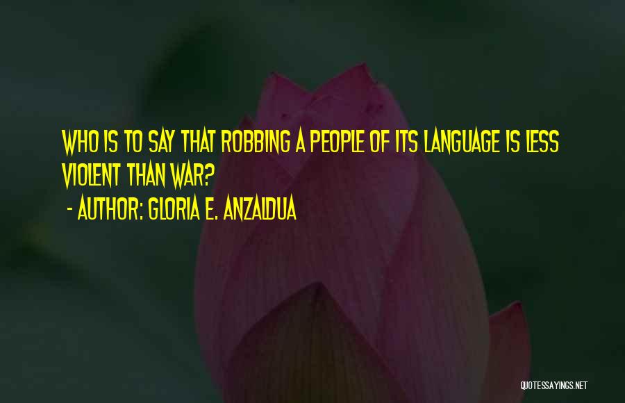 Gloria E. Anzaldua Quotes: Who Is To Say That Robbing A People Of Its Language Is Less Violent Than War?