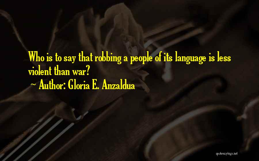 Gloria E. Anzaldua Quotes: Who Is To Say That Robbing A People Of Its Language Is Less Violent Than War?