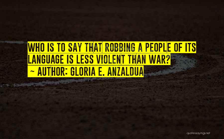 Gloria E. Anzaldua Quotes: Who Is To Say That Robbing A People Of Its Language Is Less Violent Than War?