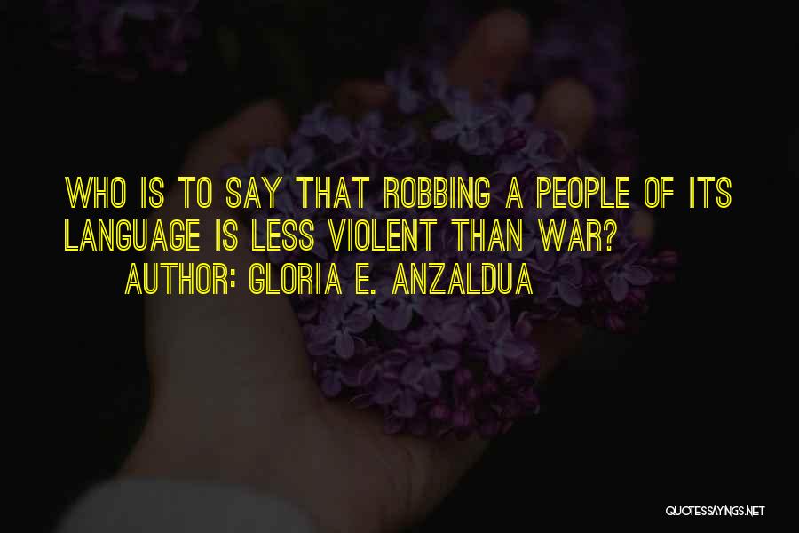 Gloria E. Anzaldua Quotes: Who Is To Say That Robbing A People Of Its Language Is Less Violent Than War?