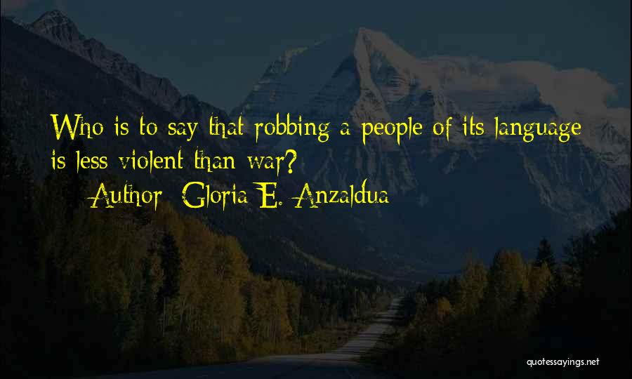 Gloria E. Anzaldua Quotes: Who Is To Say That Robbing A People Of Its Language Is Less Violent Than War?