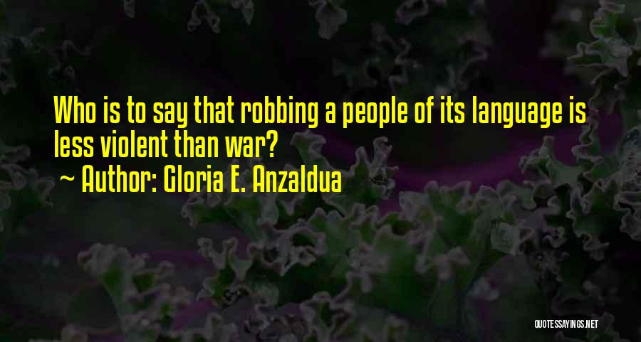 Gloria E. Anzaldua Quotes: Who Is To Say That Robbing A People Of Its Language Is Less Violent Than War?