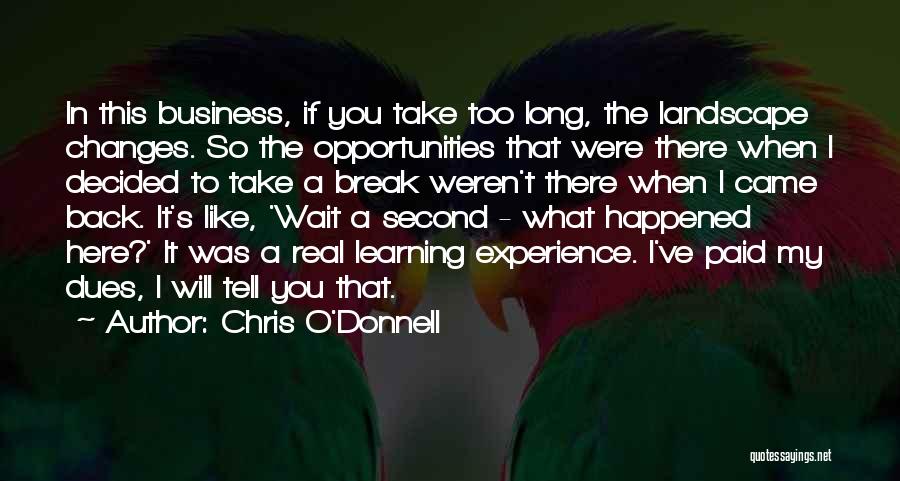 Chris O'Donnell Quotes: In This Business, If You Take Too Long, The Landscape Changes. So The Opportunities That Were There When I Decided