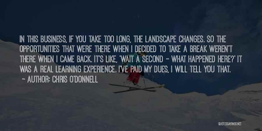 Chris O'Donnell Quotes: In This Business, If You Take Too Long, The Landscape Changes. So The Opportunities That Were There When I Decided