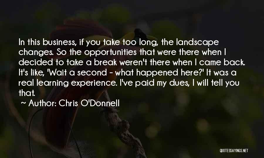 Chris O'Donnell Quotes: In This Business, If You Take Too Long, The Landscape Changes. So The Opportunities That Were There When I Decided