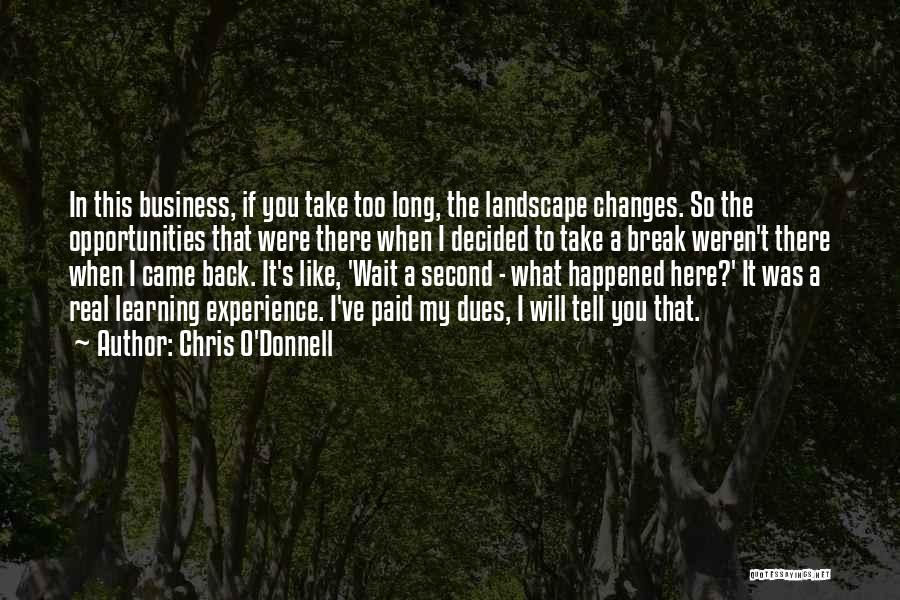 Chris O'Donnell Quotes: In This Business, If You Take Too Long, The Landscape Changes. So The Opportunities That Were There When I Decided