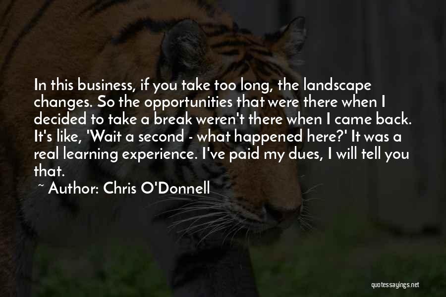 Chris O'Donnell Quotes: In This Business, If You Take Too Long, The Landscape Changes. So The Opportunities That Were There When I Decided