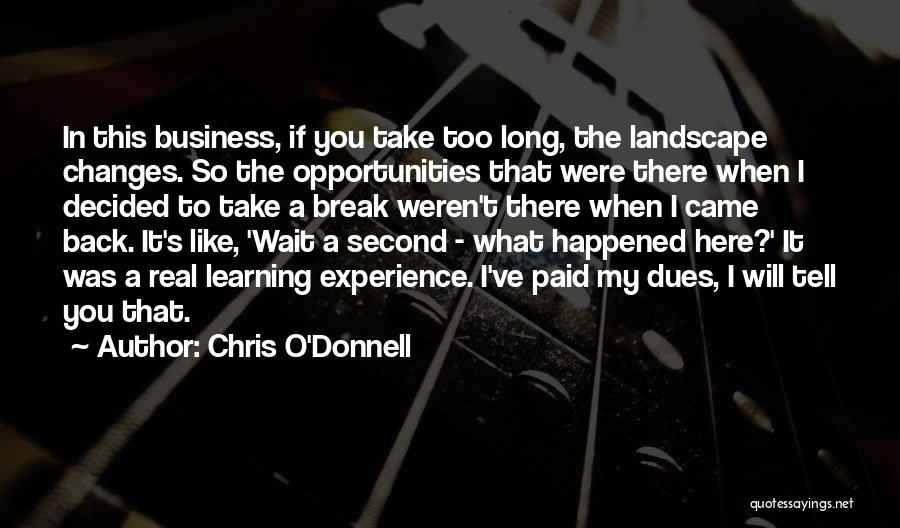 Chris O'Donnell Quotes: In This Business, If You Take Too Long, The Landscape Changes. So The Opportunities That Were There When I Decided