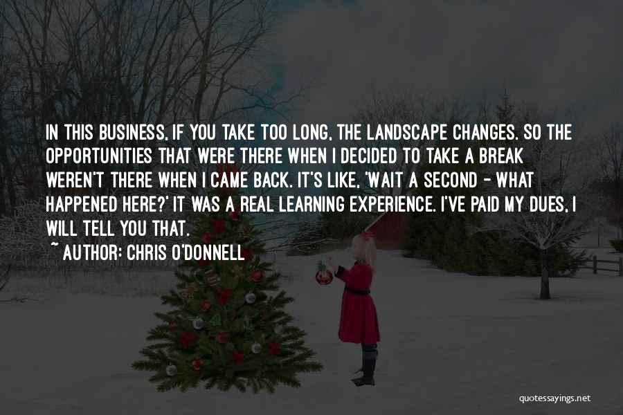 Chris O'Donnell Quotes: In This Business, If You Take Too Long, The Landscape Changes. So The Opportunities That Were There When I Decided