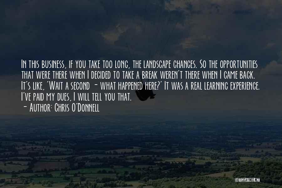 Chris O'Donnell Quotes: In This Business, If You Take Too Long, The Landscape Changes. So The Opportunities That Were There When I Decided