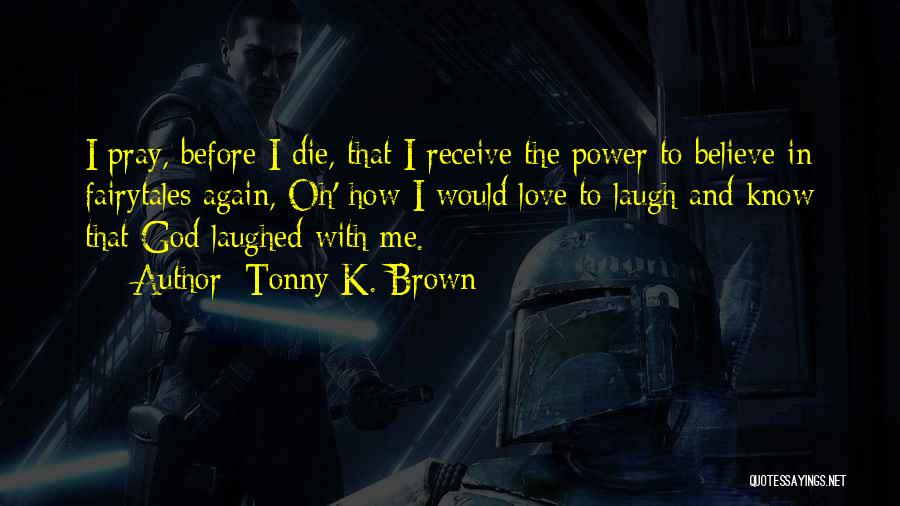 Tonny K. Brown Quotes: I Pray, Before I Die, That I Receive The Power To Believe In Fairytales Again, Oh' How I Would Love