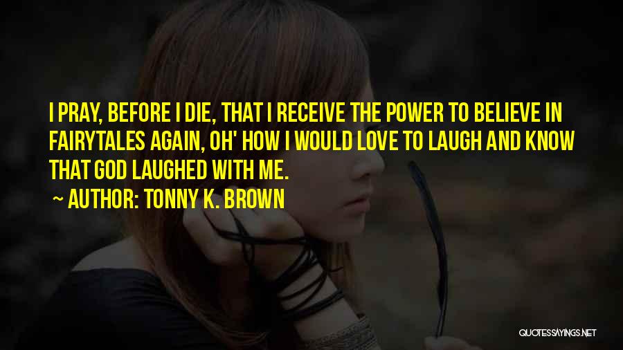 Tonny K. Brown Quotes: I Pray, Before I Die, That I Receive The Power To Believe In Fairytales Again, Oh' How I Would Love