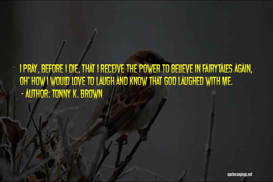 Tonny K. Brown Quotes: I Pray, Before I Die, That I Receive The Power To Believe In Fairytales Again, Oh' How I Would Love