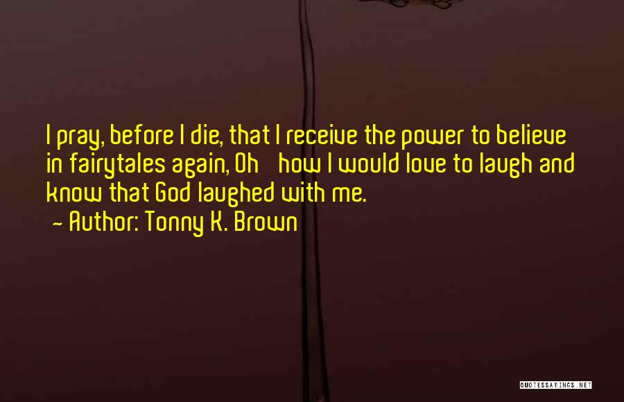 Tonny K. Brown Quotes: I Pray, Before I Die, That I Receive The Power To Believe In Fairytales Again, Oh' How I Would Love