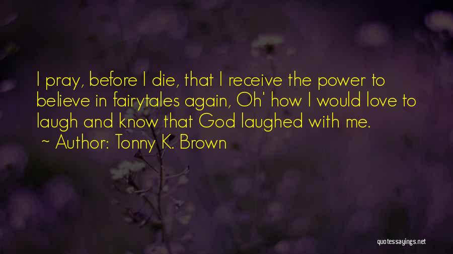 Tonny K. Brown Quotes: I Pray, Before I Die, That I Receive The Power To Believe In Fairytales Again, Oh' How I Would Love