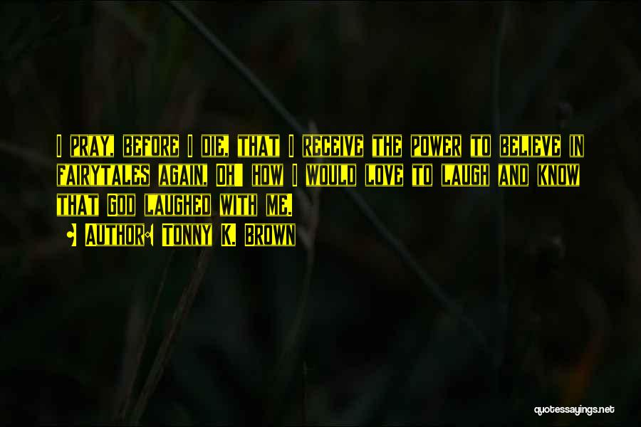 Tonny K. Brown Quotes: I Pray, Before I Die, That I Receive The Power To Believe In Fairytales Again, Oh' How I Would Love