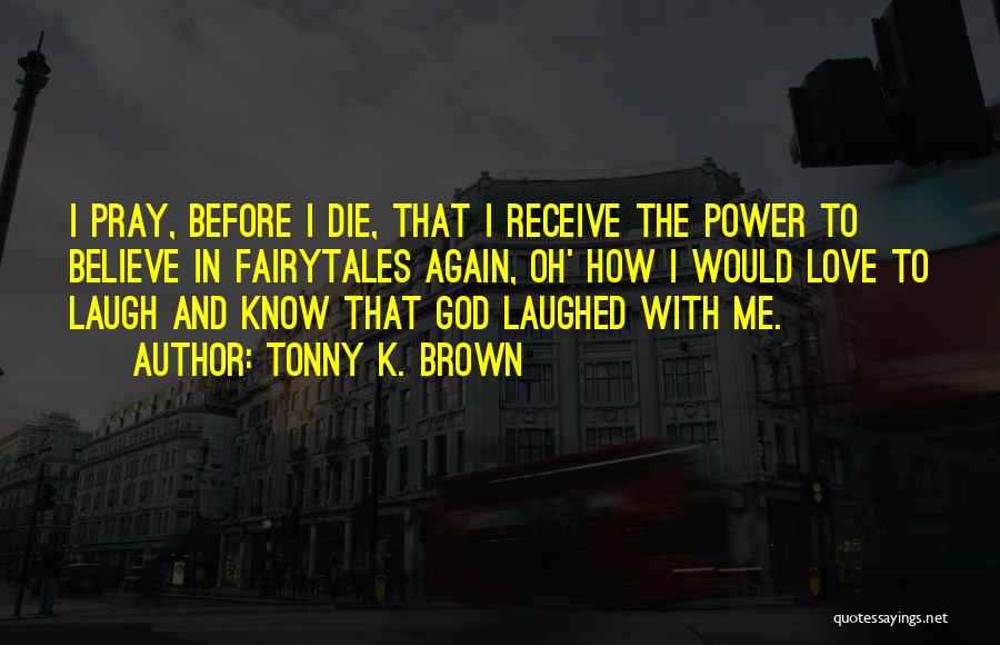 Tonny K. Brown Quotes: I Pray, Before I Die, That I Receive The Power To Believe In Fairytales Again, Oh' How I Would Love