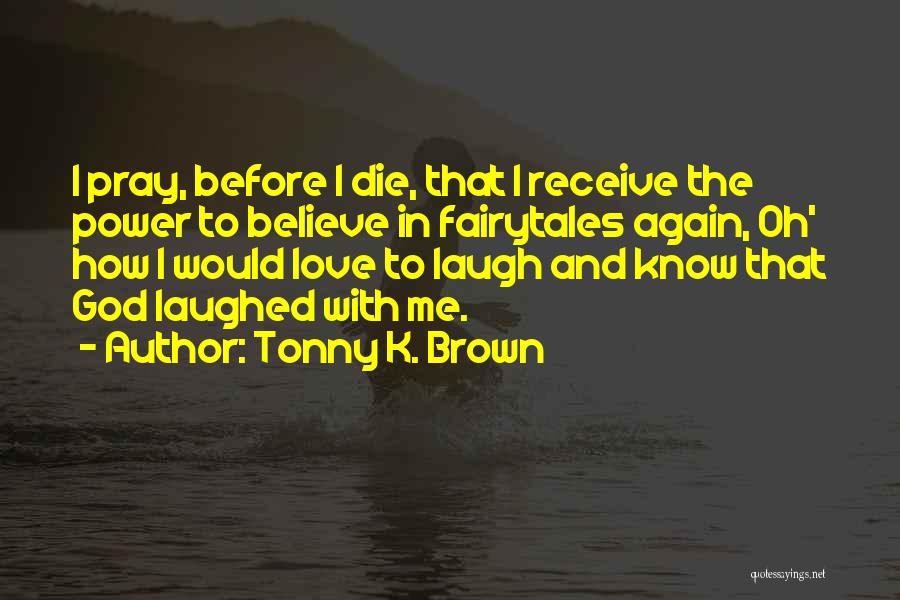 Tonny K. Brown Quotes: I Pray, Before I Die, That I Receive The Power To Believe In Fairytales Again, Oh' How I Would Love