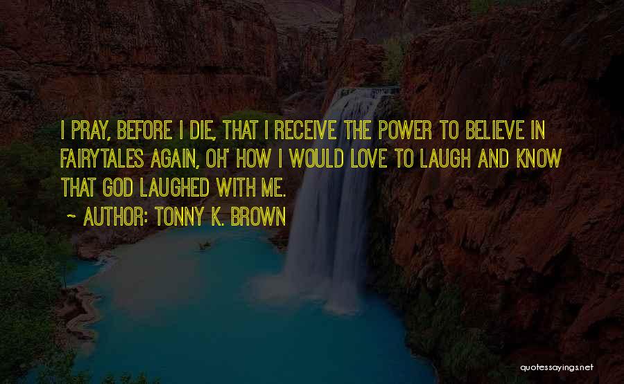 Tonny K. Brown Quotes: I Pray, Before I Die, That I Receive The Power To Believe In Fairytales Again, Oh' How I Would Love