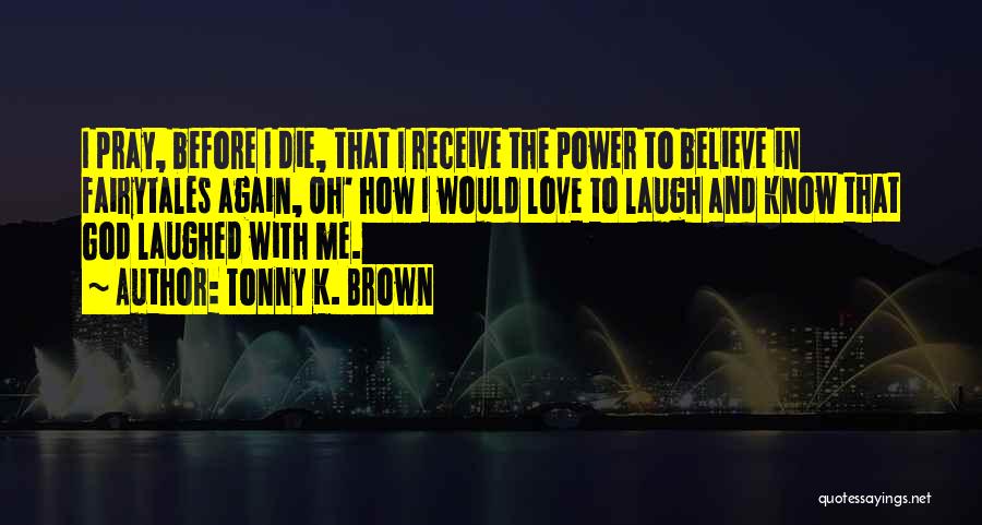 Tonny K. Brown Quotes: I Pray, Before I Die, That I Receive The Power To Believe In Fairytales Again, Oh' How I Would Love