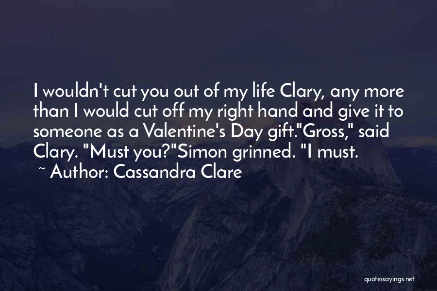 Cassandra Clare Quotes: I Wouldn't Cut You Out Of My Life Clary, Any More Than I Would Cut Off My Right Hand And