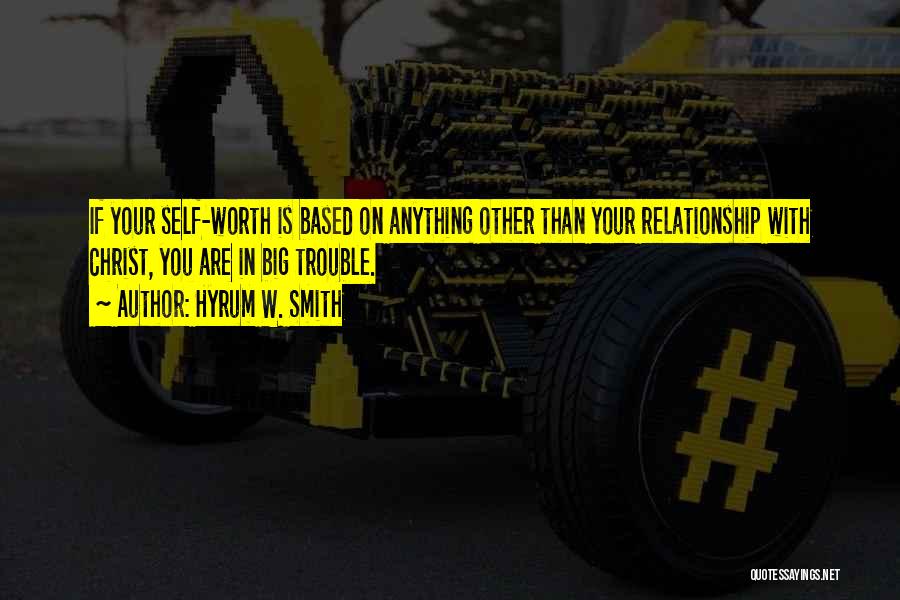 Hyrum W. Smith Quotes: If Your Self-worth Is Based On Anything Other Than Your Relationship With Christ, You Are In Big Trouble.