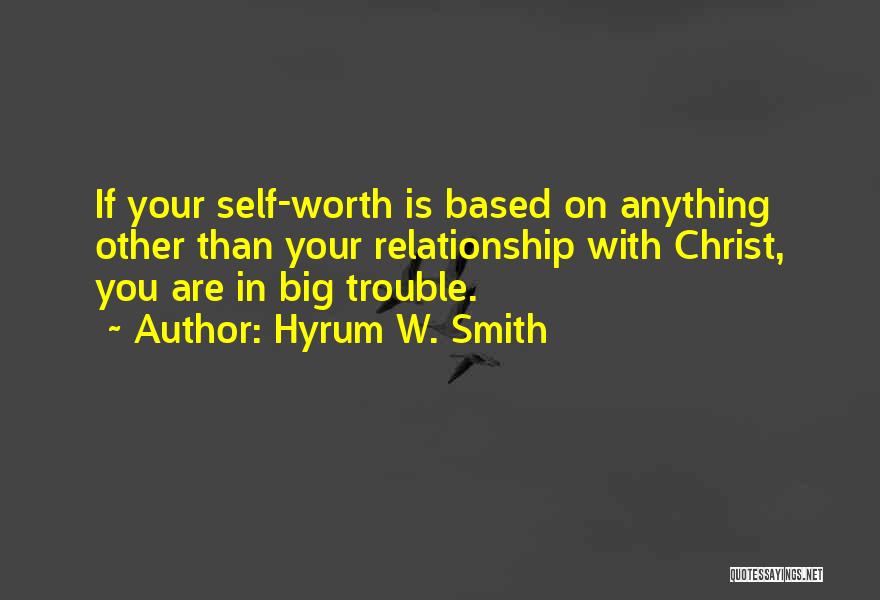 Hyrum W. Smith Quotes: If Your Self-worth Is Based On Anything Other Than Your Relationship With Christ, You Are In Big Trouble.