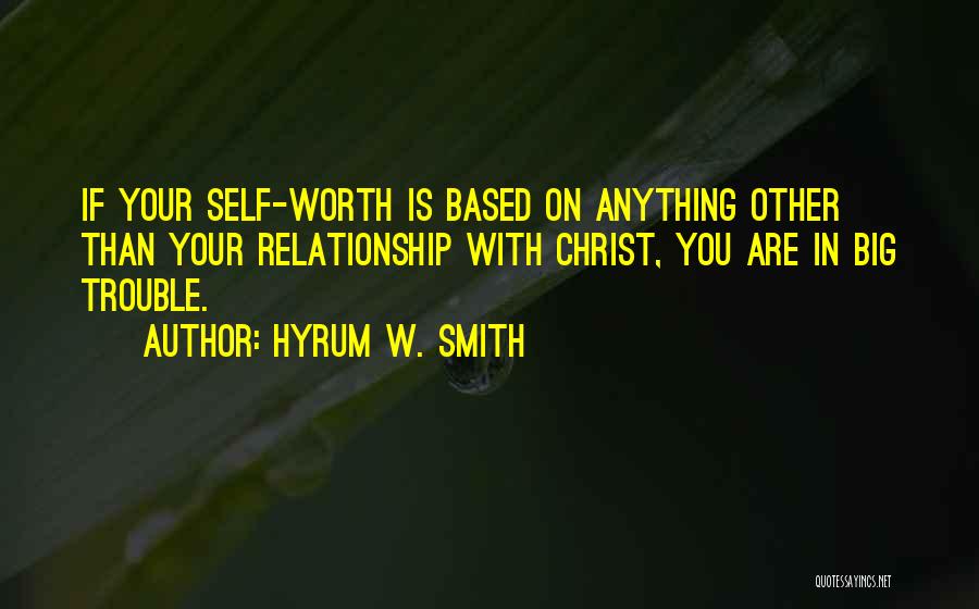 Hyrum W. Smith Quotes: If Your Self-worth Is Based On Anything Other Than Your Relationship With Christ, You Are In Big Trouble.