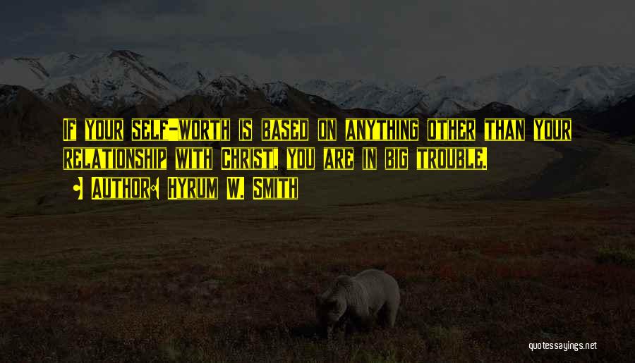 Hyrum W. Smith Quotes: If Your Self-worth Is Based On Anything Other Than Your Relationship With Christ, You Are In Big Trouble.