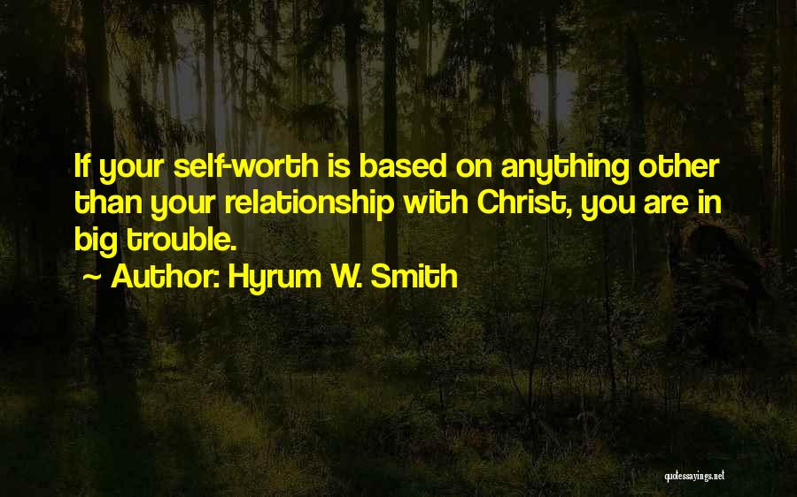 Hyrum W. Smith Quotes: If Your Self-worth Is Based On Anything Other Than Your Relationship With Christ, You Are In Big Trouble.