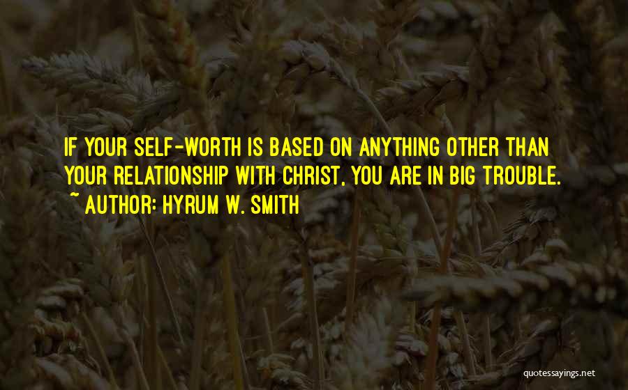 Hyrum W. Smith Quotes: If Your Self-worth Is Based On Anything Other Than Your Relationship With Christ, You Are In Big Trouble.