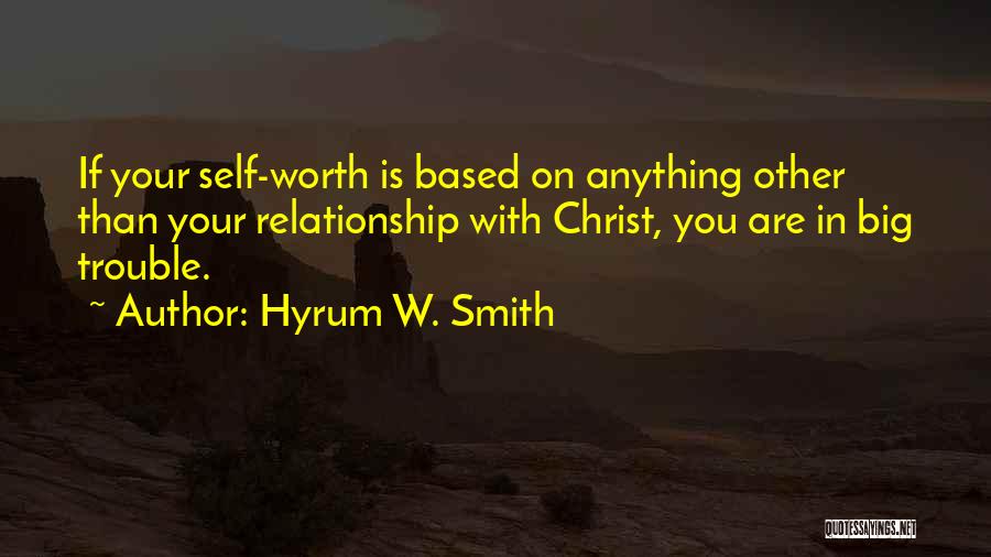 Hyrum W. Smith Quotes: If Your Self-worth Is Based On Anything Other Than Your Relationship With Christ, You Are In Big Trouble.