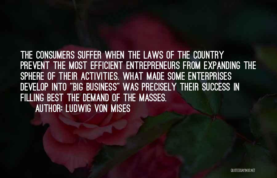 Ludwig Von Mises Quotes: The Consumers Suffer When The Laws Of The Country Prevent The Most Efficient Entrepreneurs From Expanding The Sphere Of Their