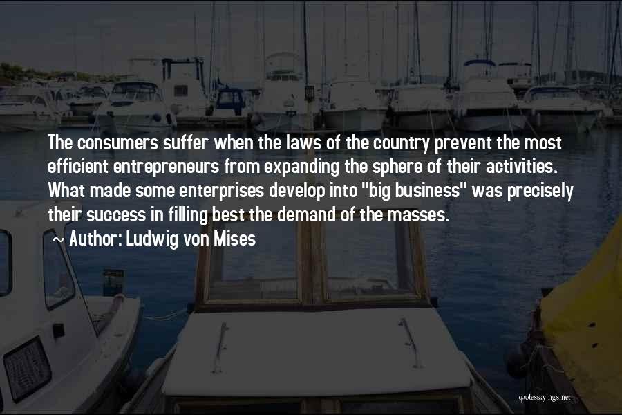 Ludwig Von Mises Quotes: The Consumers Suffer When The Laws Of The Country Prevent The Most Efficient Entrepreneurs From Expanding The Sphere Of Their