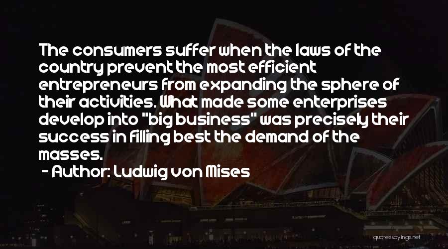 Ludwig Von Mises Quotes: The Consumers Suffer When The Laws Of The Country Prevent The Most Efficient Entrepreneurs From Expanding The Sphere Of Their