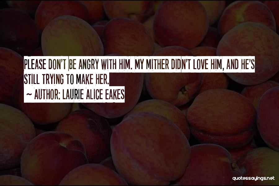 Laurie Alice Eakes Quotes: Please Don't Be Angry With Him. My Mither Didn't Love Him, And He's Still Trying To Make Her.