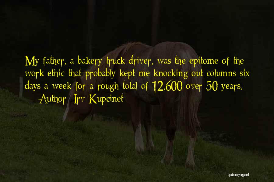 Irv Kupcinet Quotes: My Father, A Bakery-truck Driver, Was The Epitome Of The Work Ethic That Probably Kept Me Knocking Out Columns Six