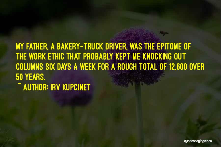 Irv Kupcinet Quotes: My Father, A Bakery-truck Driver, Was The Epitome Of The Work Ethic That Probably Kept Me Knocking Out Columns Six