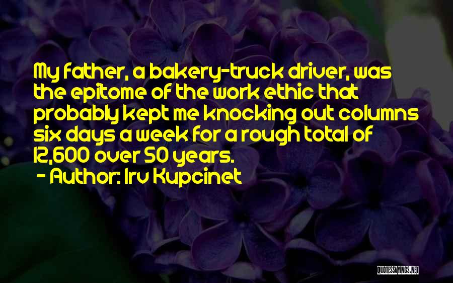 Irv Kupcinet Quotes: My Father, A Bakery-truck Driver, Was The Epitome Of The Work Ethic That Probably Kept Me Knocking Out Columns Six